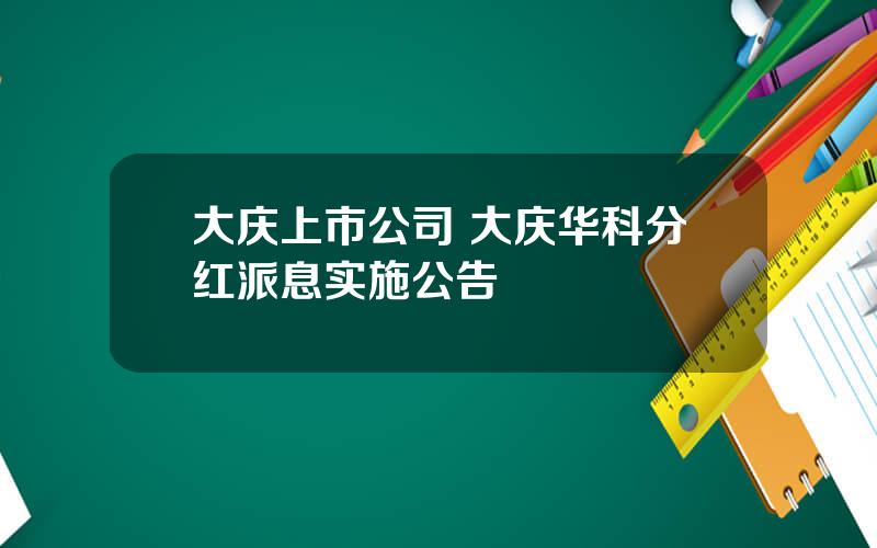 大庆上市公司 大庆华科分红派息实施公告